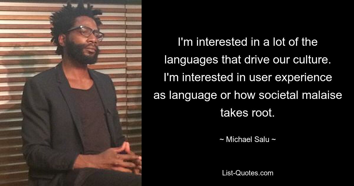 I'm interested in a lot of the languages that drive our culture. I'm interested in user experience as language or how societal malaise takes root. — © Michael Salu