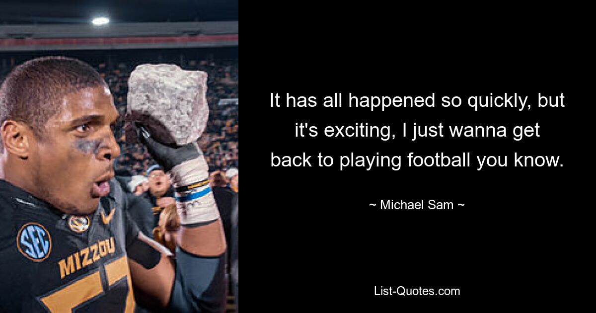 It has all happened so quickly, but it's exciting, I just wanna get back to playing football you know. — © Michael Sam