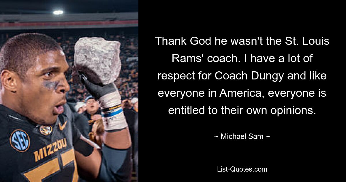 Thank God he wasn't the St. Louis Rams' coach. I have a lot of respect for Coach Dungy and like everyone in America, everyone is entitled to their own opinions. — © Michael Sam