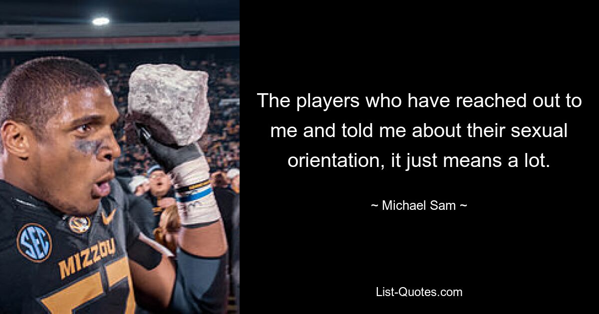 The players who have reached out to me and told me about their sexual orientation, it just means a lot. — © Michael Sam