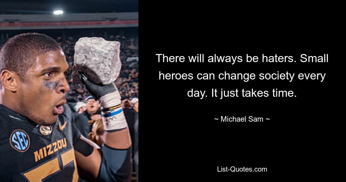 There will always be haters. Small heroes can change society every day. It just takes time. — © Michael Sam