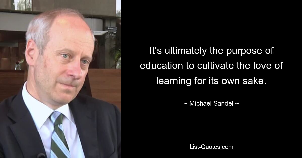 Letztendlich ist es der Zweck der Bildung, die Liebe zum Lernen um ihrer selbst willen zu fördern. — © Michael Sandel