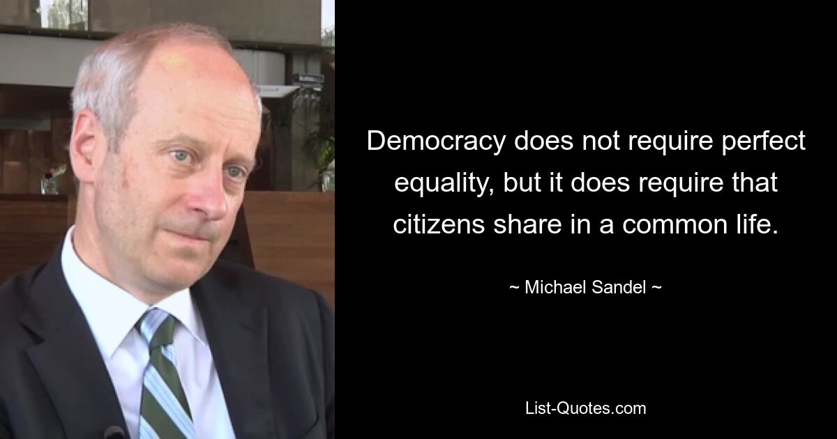 Democracy does not require perfect equality, but it does require that citizens share in a common life. — © Michael Sandel