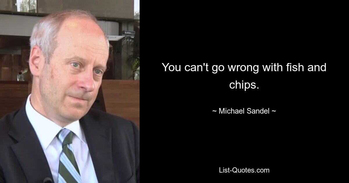 You can't go wrong with fish and chips. — © Michael Sandel