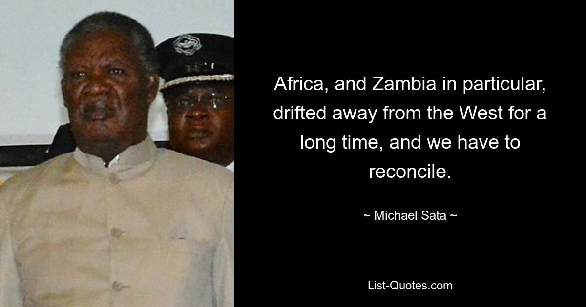 Africa, and Zambia in particular, drifted away from the West for a long time, and we have to reconcile. — © Michael Sata