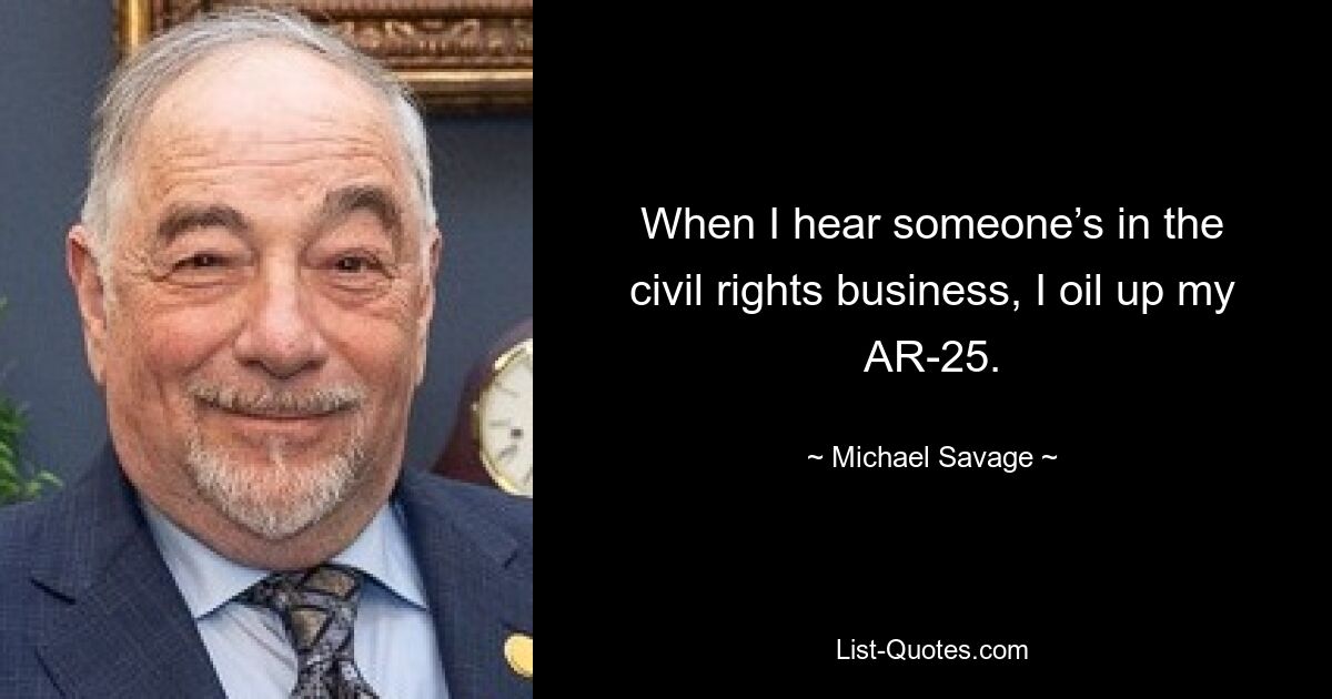 When I hear someone’s in the civil rights business, I oil up my AR-25. — © Michael Savage