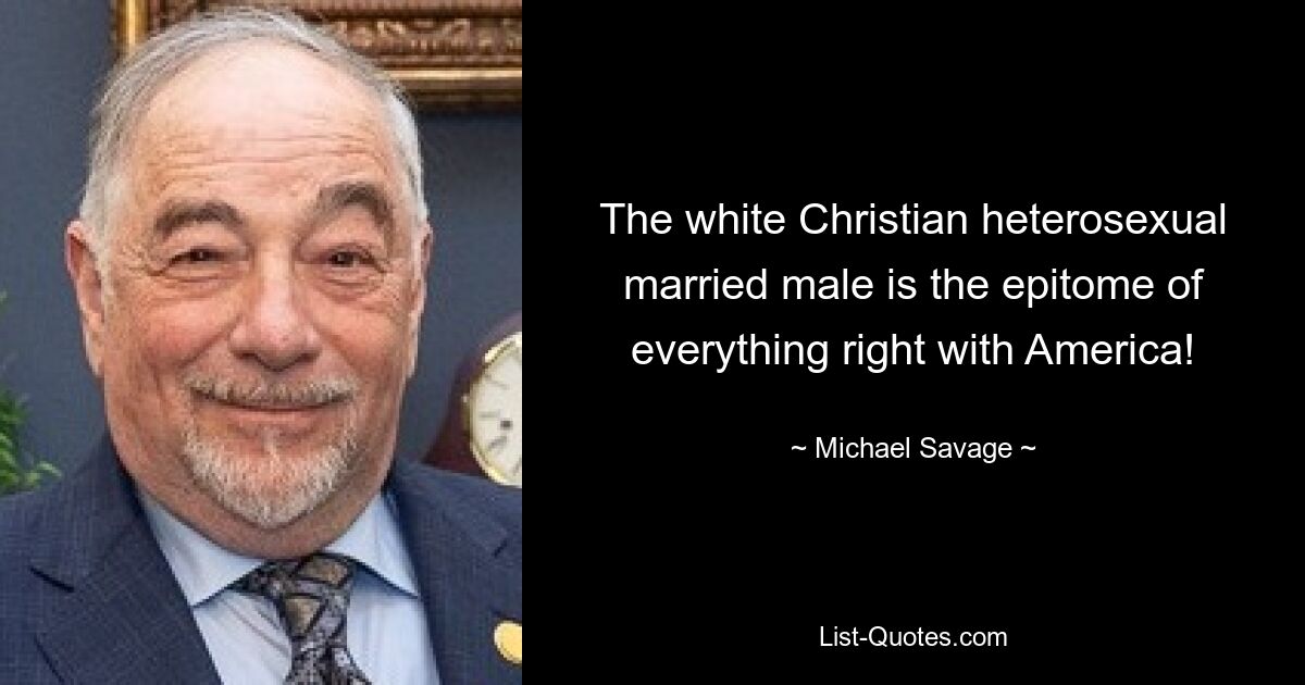 The white Christian heterosexual married male is the epitome of everything right with America! — © Michael Savage