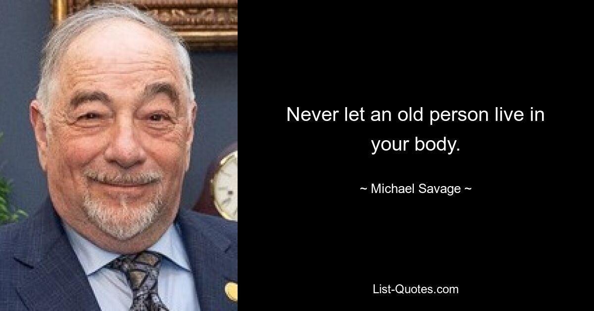 Never let an old person live in your body. — © Michael Savage