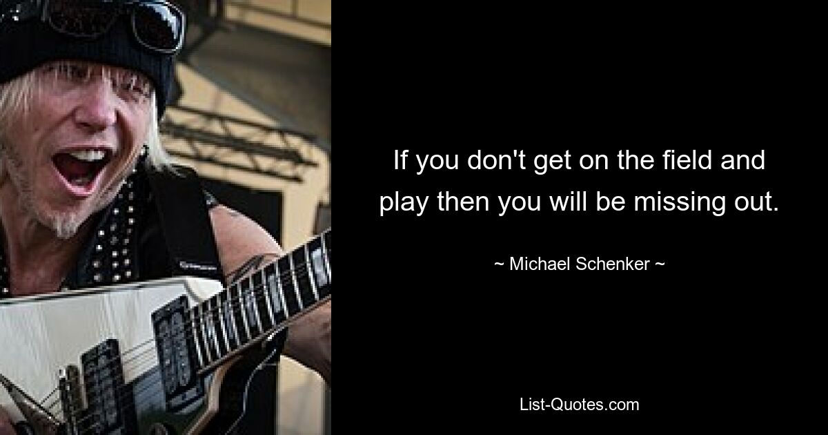 If you don't get on the field and play then you will be missing out. — © Michael Schenker