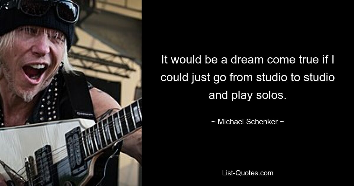 It would be a dream come true if I could just go from studio to studio and play solos. — © Michael Schenker