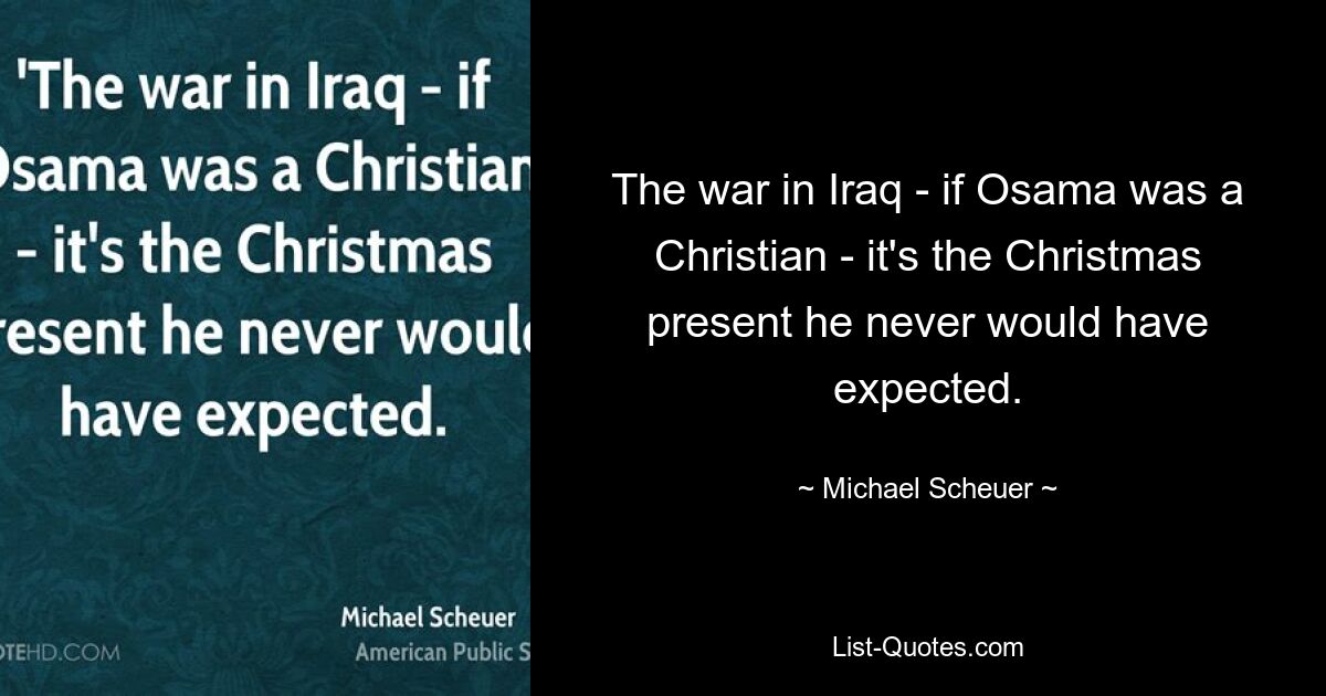 The war in Iraq - if Osama was a Christian - it's the Christmas present he never would have expected. — © Michael Scheuer