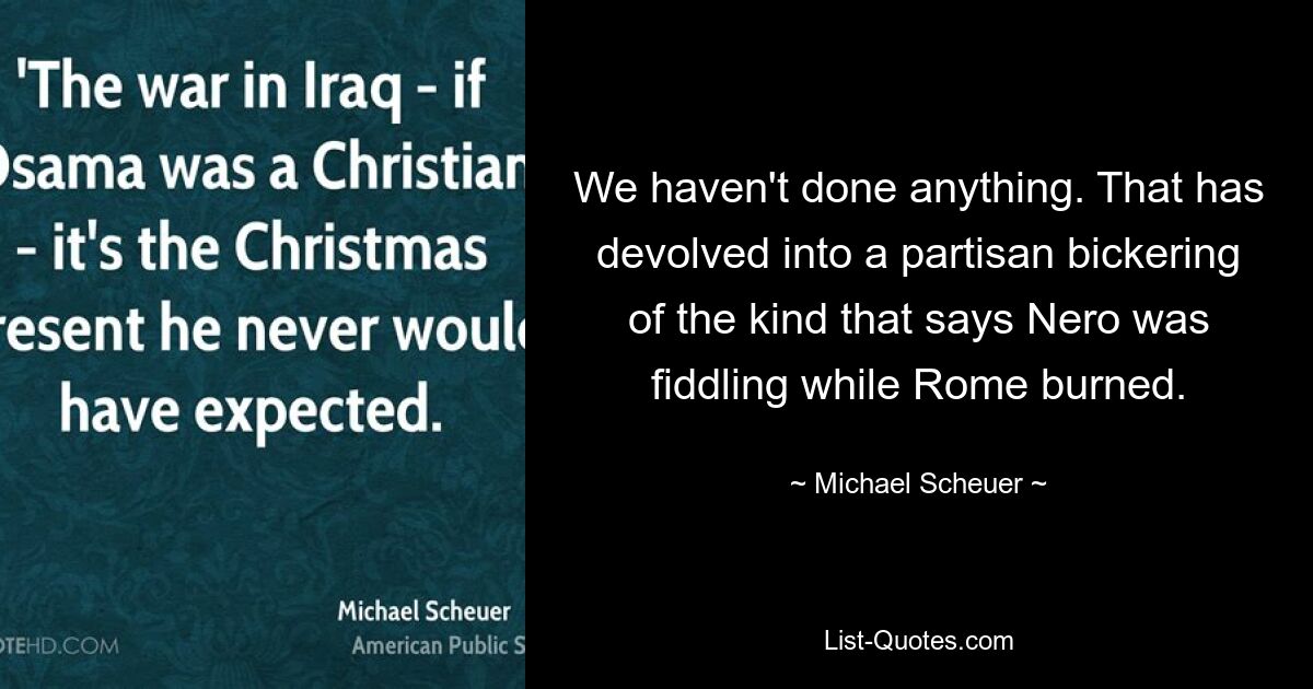 We haven't done anything. That has devolved into a partisan bickering of the kind that says Nero was fiddling while Rome burned. — © Michael Scheuer