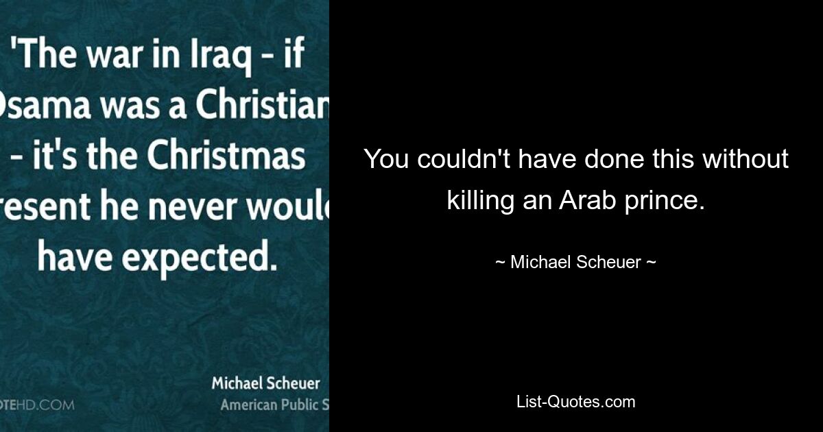 You couldn't have done this without killing an Arab prince. — © Michael Scheuer