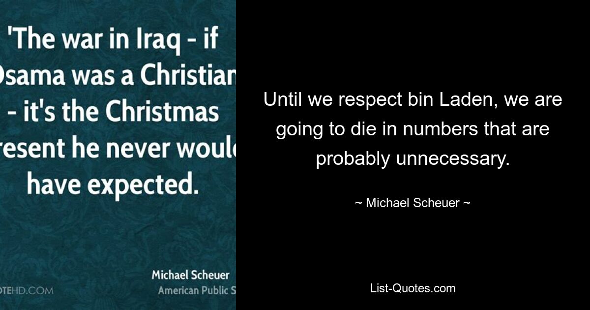 Until we respect bin Laden, we are going to die in numbers that are probably unnecessary. — © Michael Scheuer