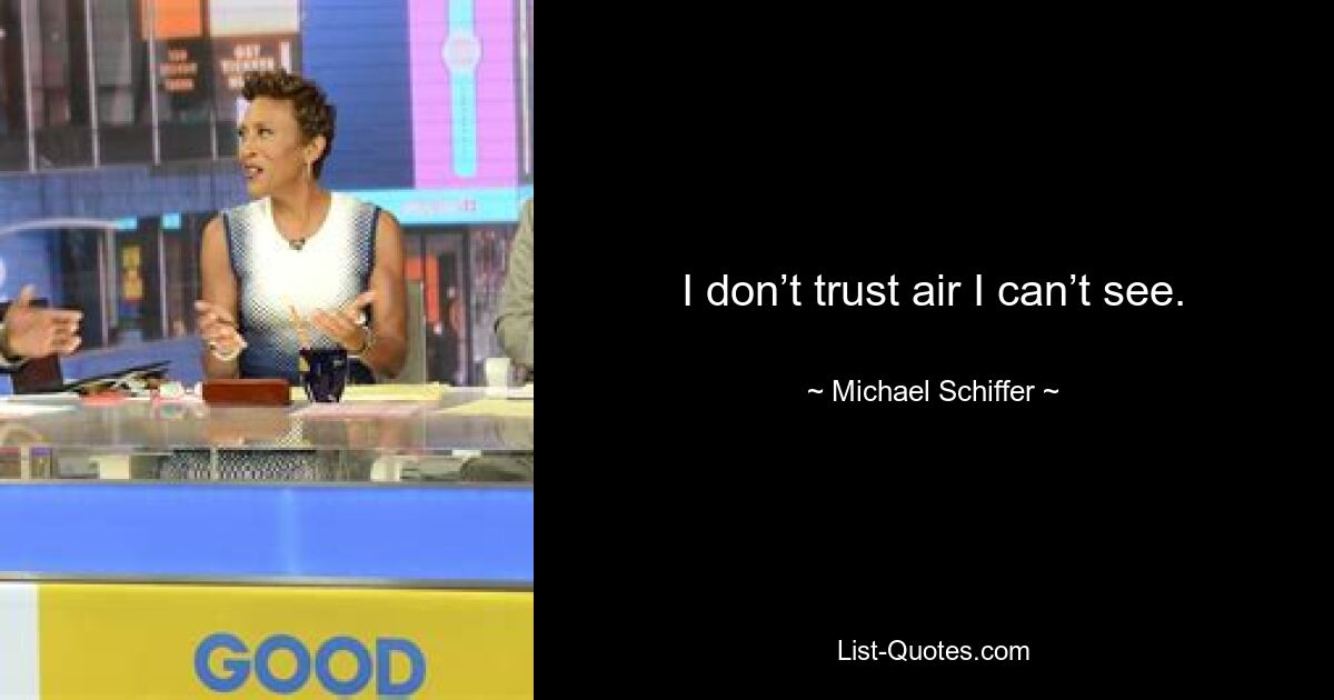 I don’t trust air I can’t see. — © Michael Schiffer