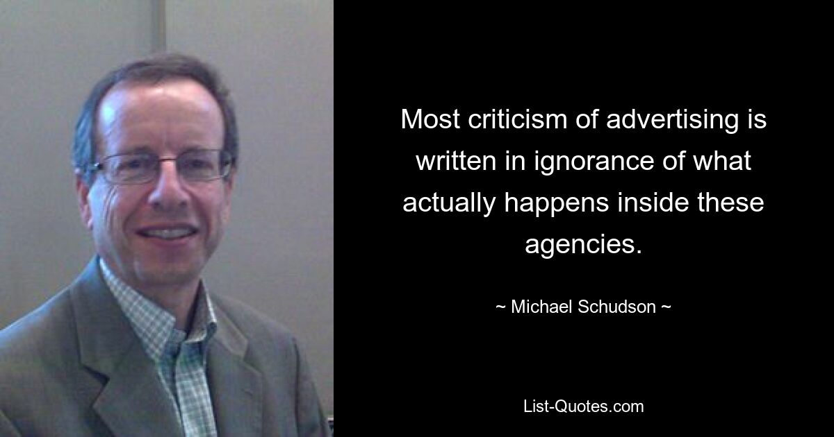 Most criticism of advertising is written in ignorance of what actually happens inside these agencies. — © Michael Schudson