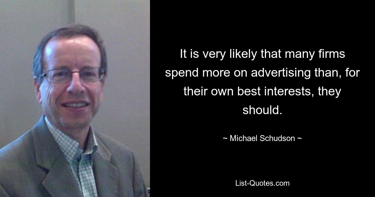 It is very likely that many firms spend more on advertising than, for their own best interests, they should. — © Michael Schudson