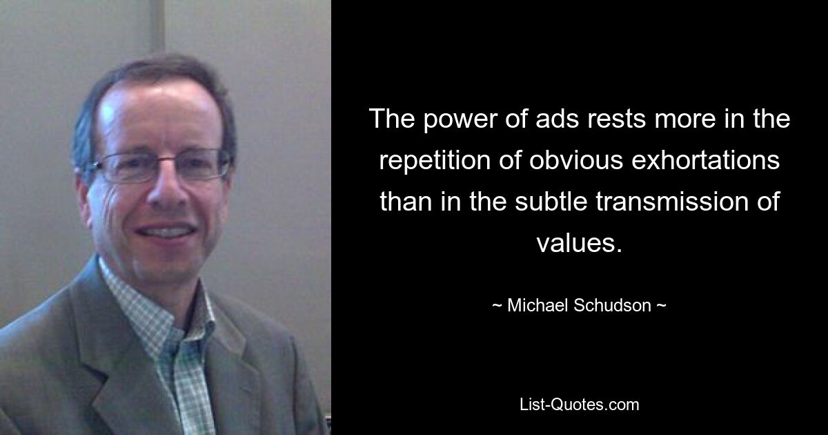 The power of ads rests more in the repetition of obvious exhortations than in the subtle transmission of values. — © Michael Schudson