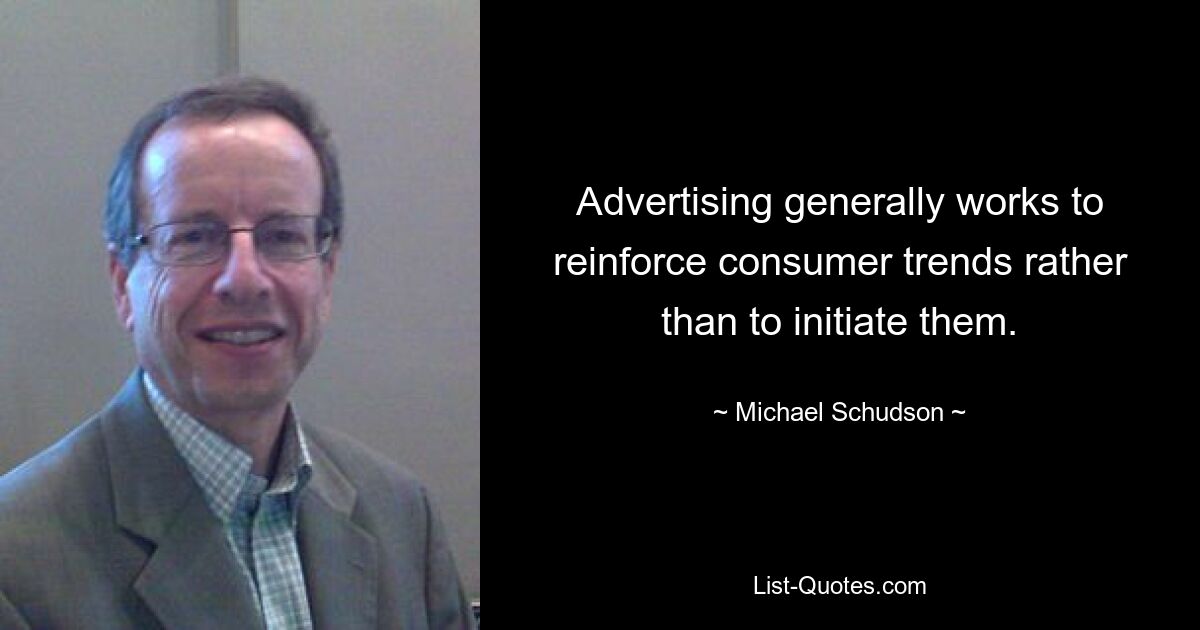 Advertising generally works to reinforce consumer trends rather than to initiate them. — © Michael Schudson