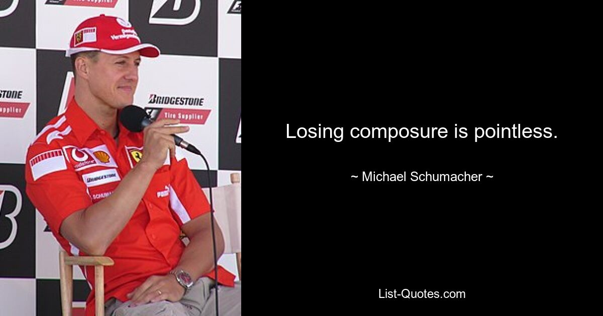 Losing composure is pointless. — © Michael Schumacher