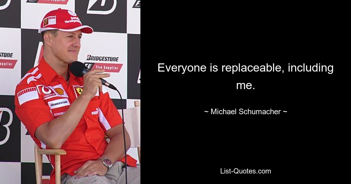 Everyone is replaceable, including me. — © Michael Schumacher