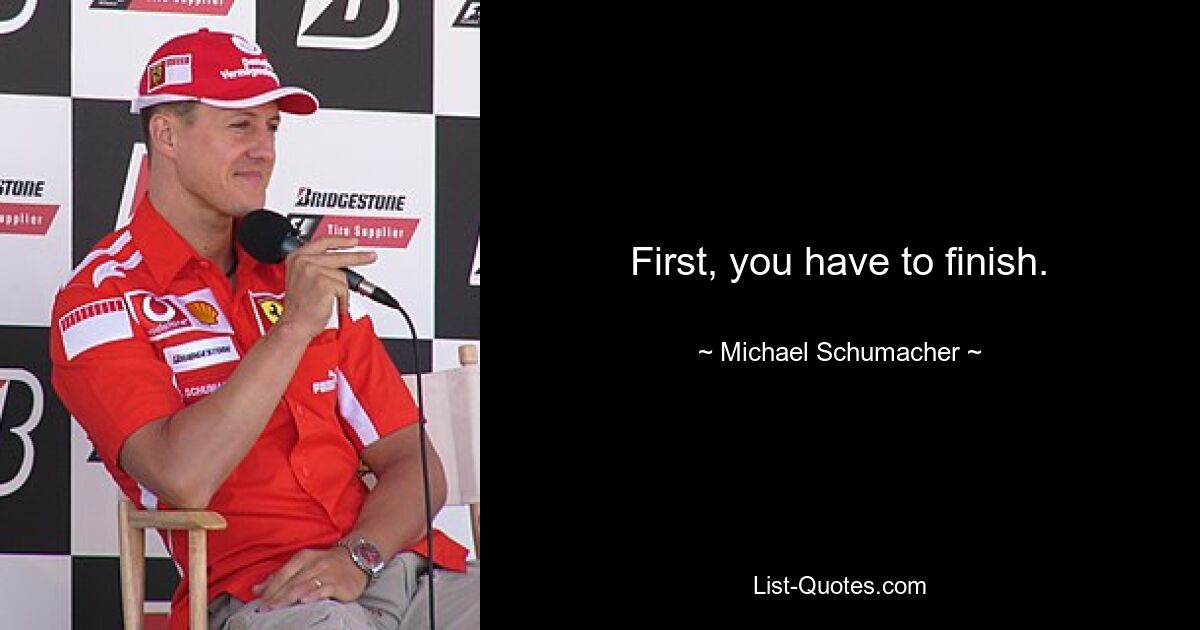 First, you have to finish. — © Michael Schumacher