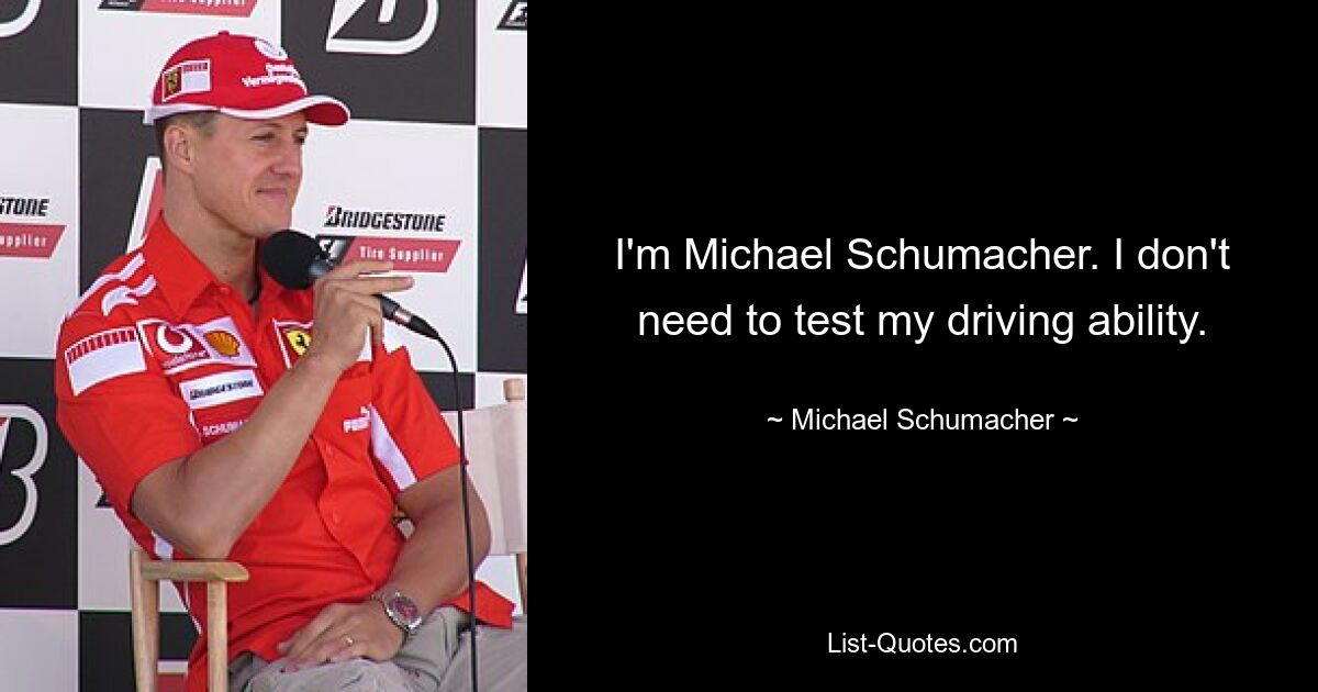 I'm Michael Schumacher. I don't need to test my driving ability. — © Michael Schumacher