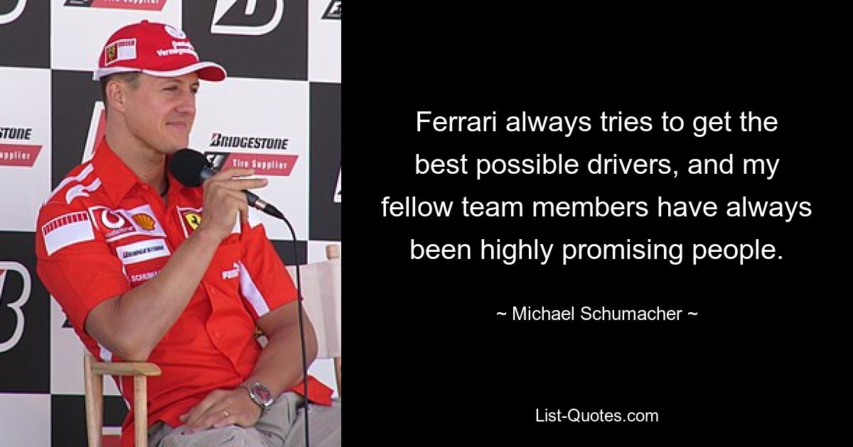 Ferrari always tries to get the best possible drivers, and my fellow team members have always been highly promising people. — © Michael Schumacher