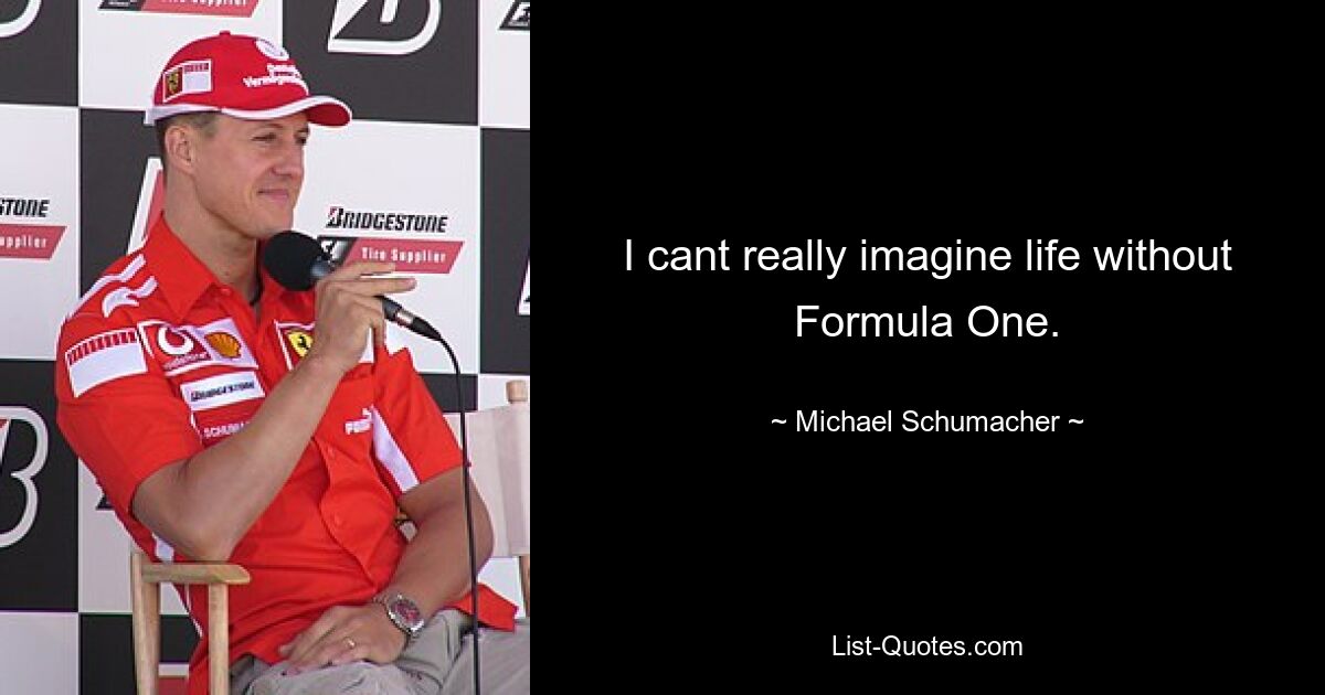 I cant really imagine life without Formula One. — © Michael Schumacher