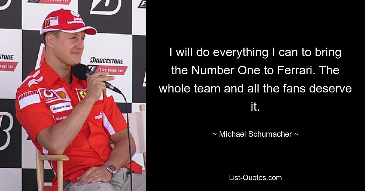 I will do everything I can to bring the Number One to Ferrari. The whole team and all the fans deserve it. — © Michael Schumacher