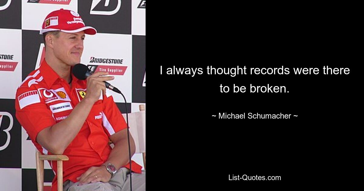 I always thought records were there to be broken. — © Michael Schumacher