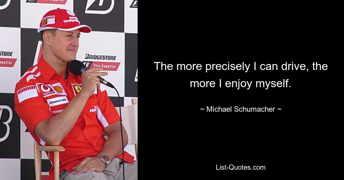 The more precisely I can drive, the more I enjoy myself. — © Michael Schumacher