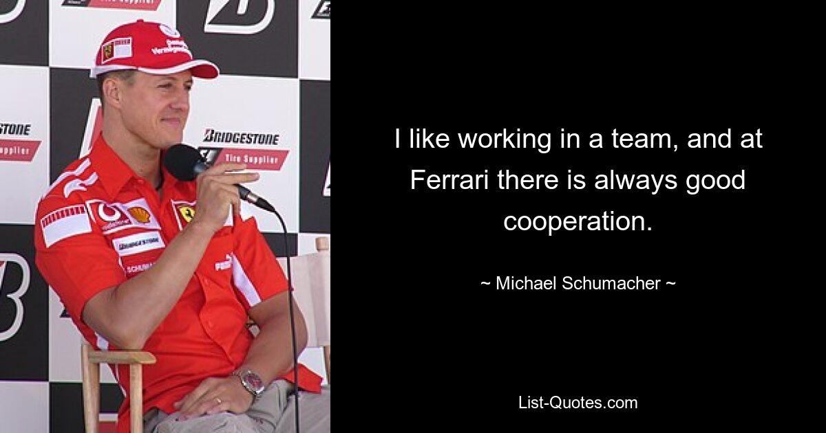 I like working in a team, and at Ferrari there is always good cooperation. — © Michael Schumacher