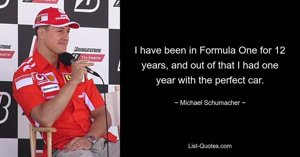 I have been in Formula One for 12 years, and out of that I had one year with the perfect car. — © Michael Schumacher