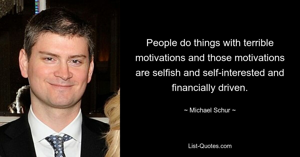 People do things with terrible motivations and those motivations are selfish and self-interested and financially driven. — © Michael Schur