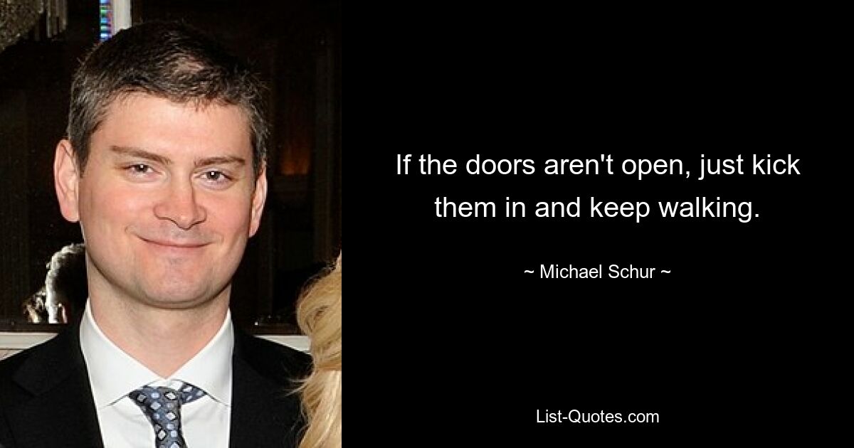 If the doors aren't open, just kick them in and keep walking. — © Michael Schur