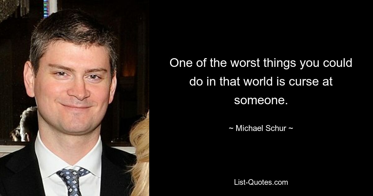 One of the worst things you could do in that world is curse at someone. — © Michael Schur