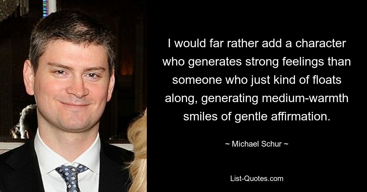 I would far rather add a character who generates strong feelings than someone who just kind of floats along, generating medium-warmth smiles of gentle affirmation. — © Michael Schur