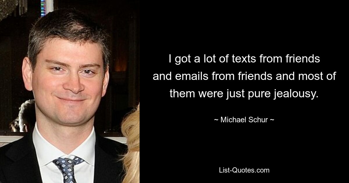 I got a lot of texts from friends and emails from friends and most of them were just pure jealousy. — © Michael Schur