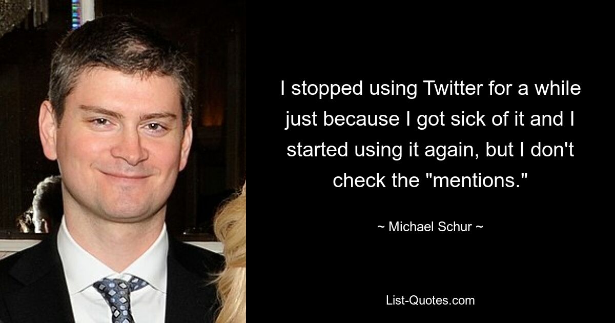 I stopped using Twitter for a while just because I got sick of it and I started using it again, but I don't check the "mentions." — © Michael Schur