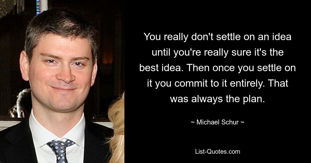 You really don't settle on an idea until you're really sure it's the best idea. Then once you settle on it you commit to it entirely. That was always the plan. — © Michael Schur