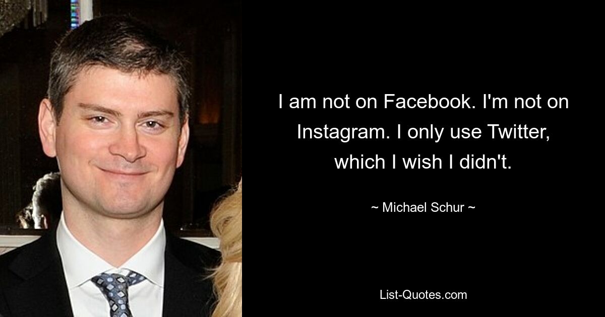 I am not on Facebook. I'm not on Instagram. I only use Twitter, which I wish I didn't. — © Michael Schur