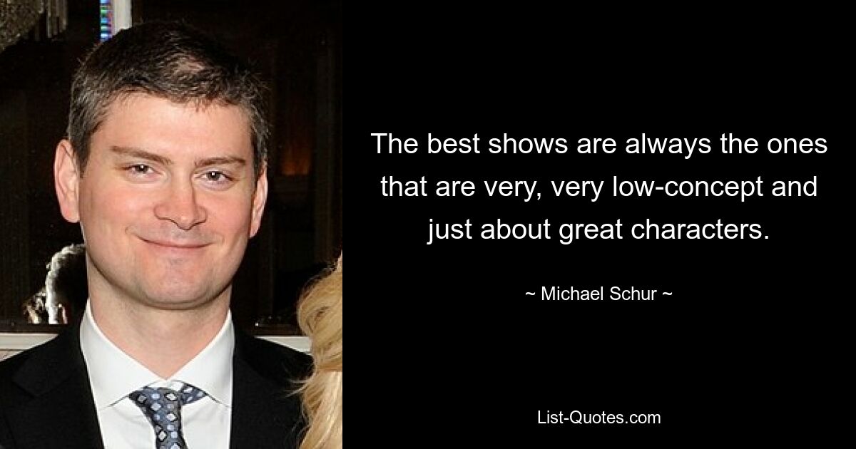 The best shows are always the ones that are very, very low-concept and just about great characters. — © Michael Schur