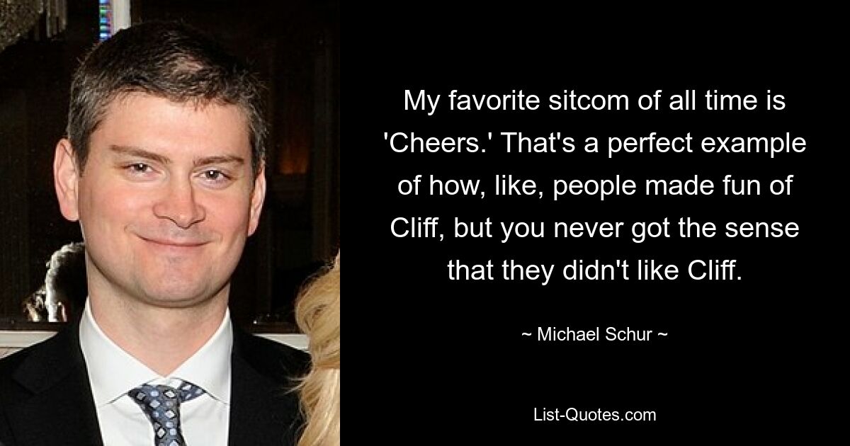 My favorite sitcom of all time is 'Cheers.' That's a perfect example of how, like, people made fun of Cliff, but you never got the sense that they didn't like Cliff. — © Michael Schur