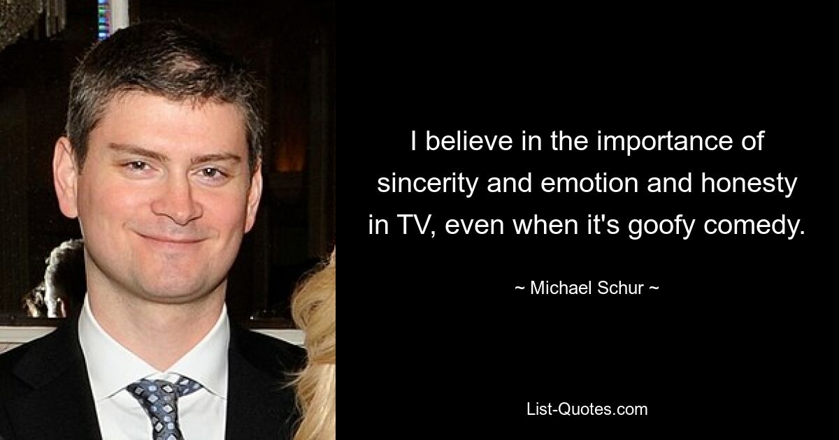 I believe in the importance of sincerity and emotion and honesty in TV, even when it's goofy comedy. — © Michael Schur