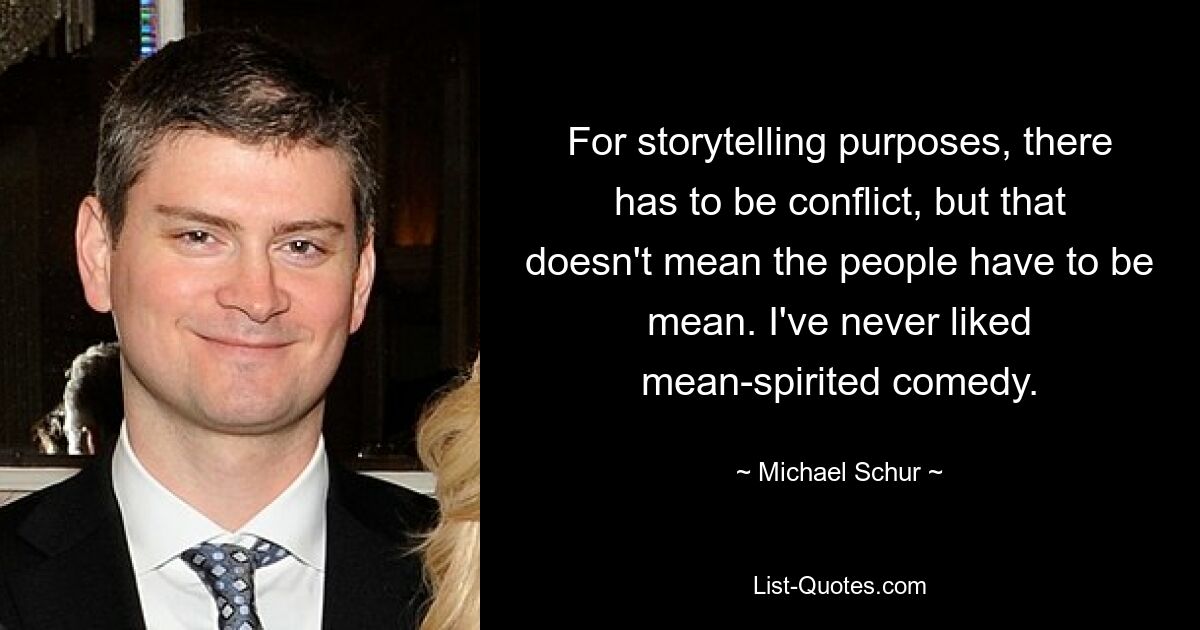 For storytelling purposes, there has to be conflict, but that doesn't mean the people have to be mean. I've never liked mean-spirited comedy. — © Michael Schur