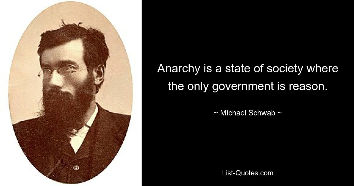 Anarchy is a state of society where the only government is reason. — © Michael Schwab