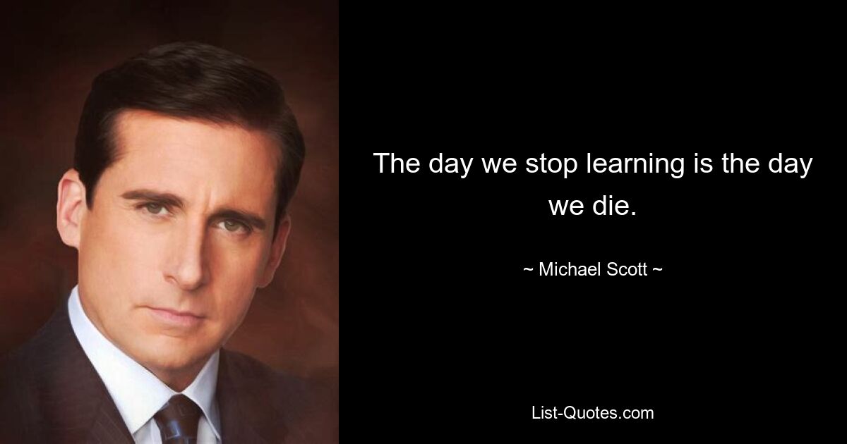 The day we stop learning is the day we die. — © Michael Scott