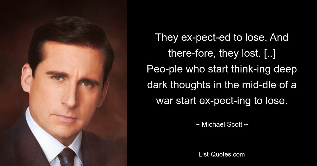 They ex­pect­ed to lose. And there­fore, they lost. [..] Peo­ple who start think­ing deep dark thoughts in the mid­dle of a war start ex­pect­ing to lose. — © Michael Scott