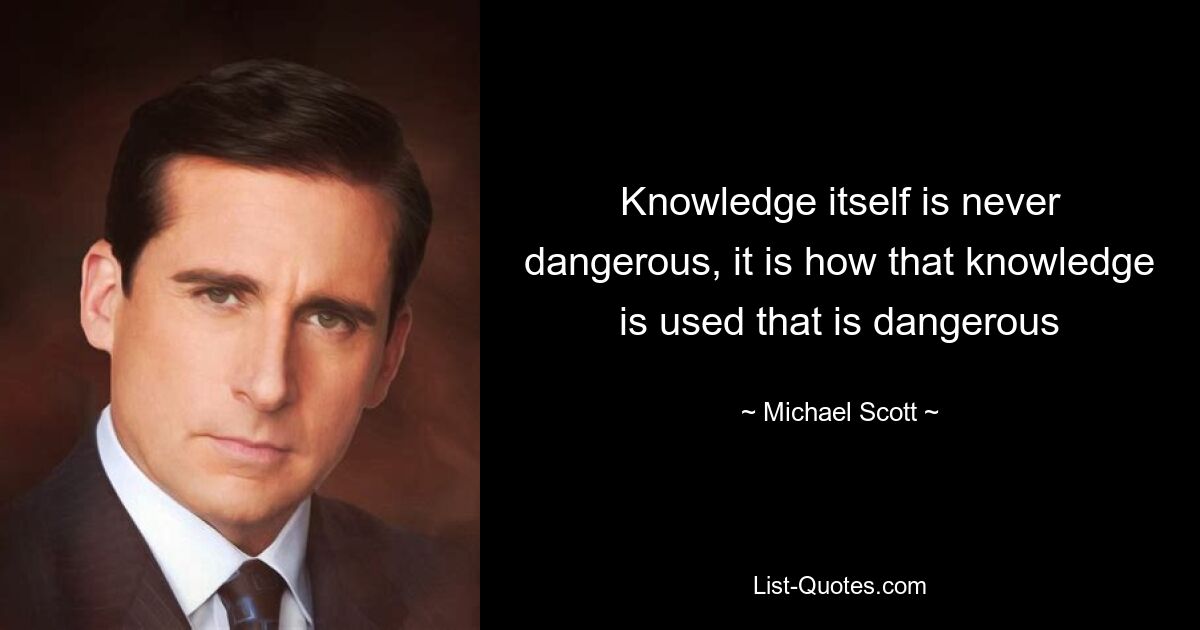 Knowledge itself is never dangerous, it is how that knowledge is used that is dangerous — © Michael Scott